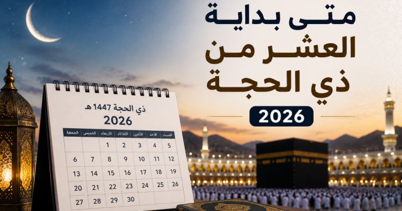 متى بداية العشر من ذي الحجة 2026 بالدول العربية - أول أيام ذي الحجة 1447