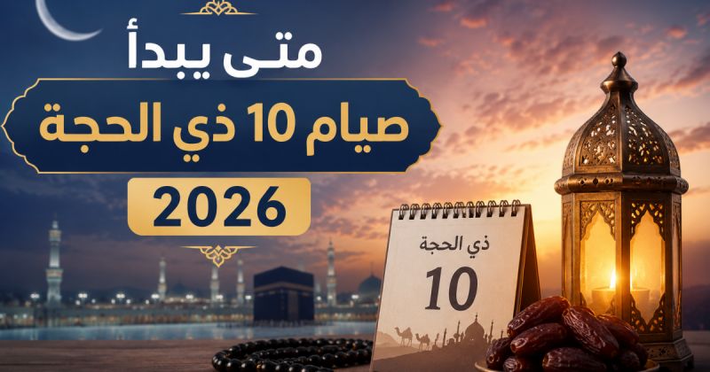 متى يبدأ صيام 10 ذي الحجة 2026 - صيام ذي الحجة 1447