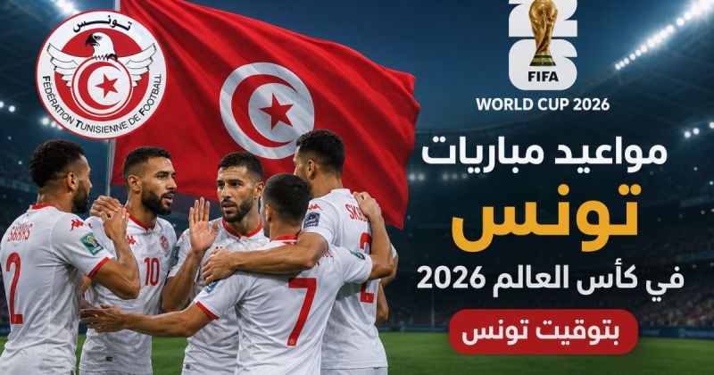 مواعيد مباريات تونس في كأس العالم 2026 بتوقيت تونس